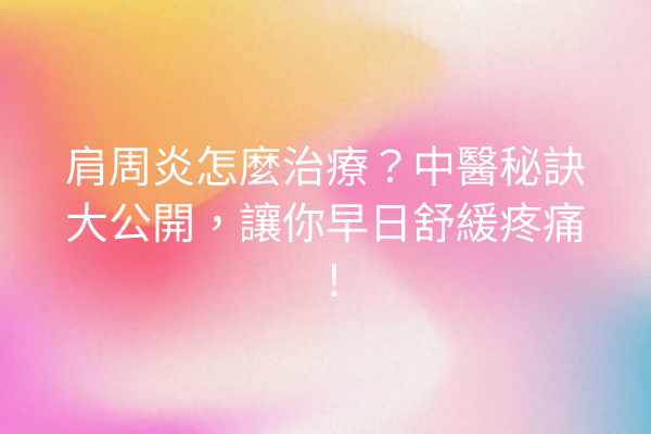 肩周炎怎麼治療？中醫秘訣大公開，讓你早日舒緩疼痛！