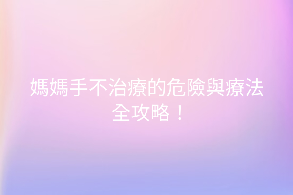 媽媽手不治療的危險與療法全攻略！