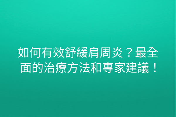 如何有效舒緩肩周炎?最全面的治療方法和專家建議! 如何有效舒緩肩周炎?最全面的治療方法和專家建議!