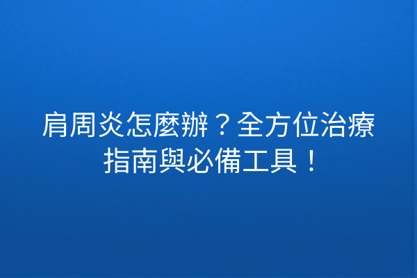 肩周炎怎麼辦？全方位治療指南與必備工具！