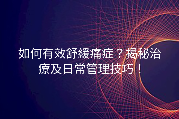 如何有效舒緩痛症？揭秘治療及日常管理技巧！