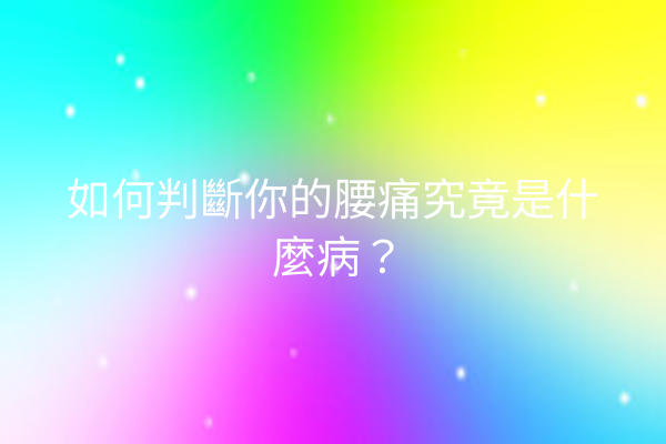 如何判斷你的腰痛究竟是什麼病？