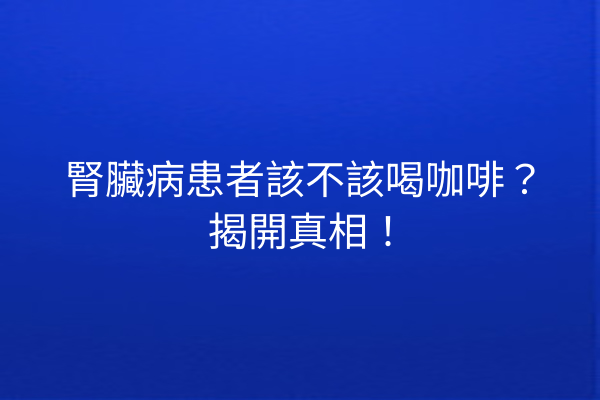 腎臟病患者該不該喝咖啡？揭開真相！