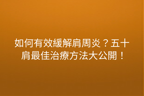 如何有效緩解肩周炎？五十肩最佳治療方法大公開！