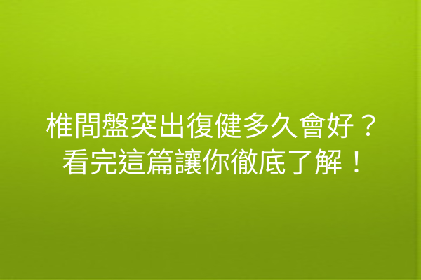 椎間盤突出復健多久會好？看完這篇讓你徹底了解！