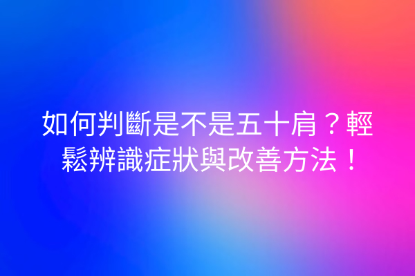 如何判斷是不是五十肩？輕鬆辨識症狀與改善方法！