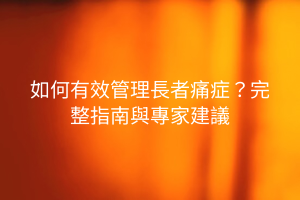 如何有效管理長者痛症？完整指南與專家建議