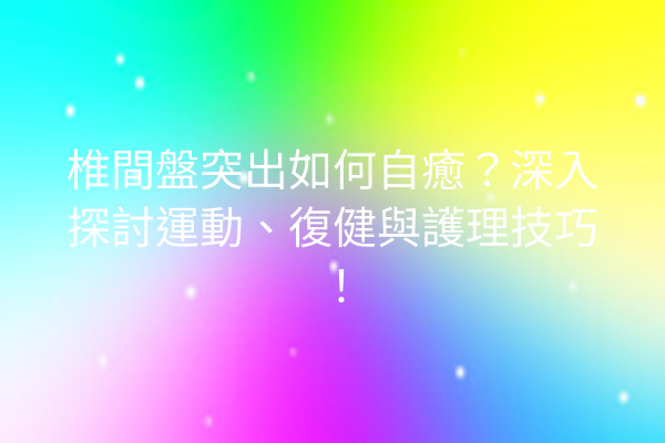 椎間盤突出如何自癒?深入探討運動、復健與護理技巧! 椎間盤突出如何自癒?深入探討運動、復健與護理技巧!