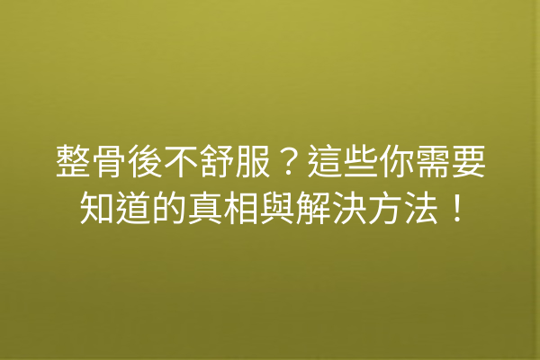 整骨後不舒服？這些你需要知道的真相與解決方法！