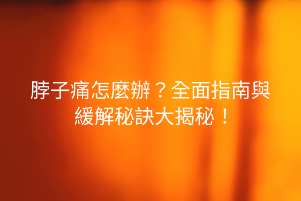 脖子痛怎麼辦?全面指南與緩解秘訣大揭秘! 脖子痛怎麼辦?全面指南與緩解秘訣大揭秘!