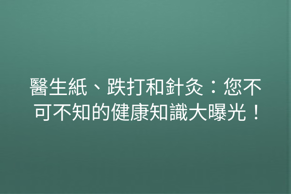 醫生紙、跌打和針灸:您不可不知的健康知識大曝光! 醫生紙、跌打和針灸:您不可不知的健康知識大曝光!