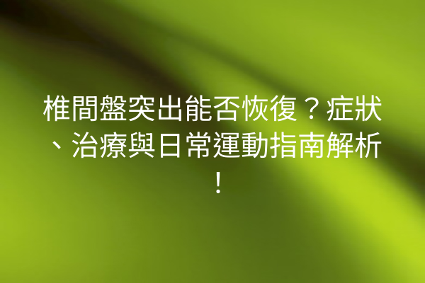 椎間盤突出能否恢復？症狀、治療與日常運動指南解析！