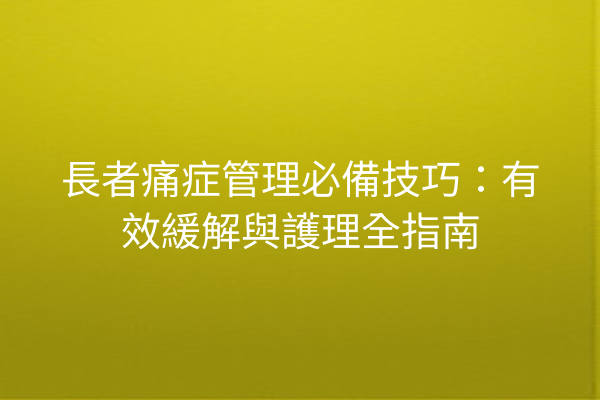 長者痛症管理必備技巧:有效緩解與護理全指南 長者痛症管理必備技巧:有效緩解與護理全指南