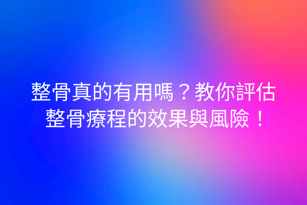 整骨真的有用嗎？教你評估整骨療程的效果與風險！