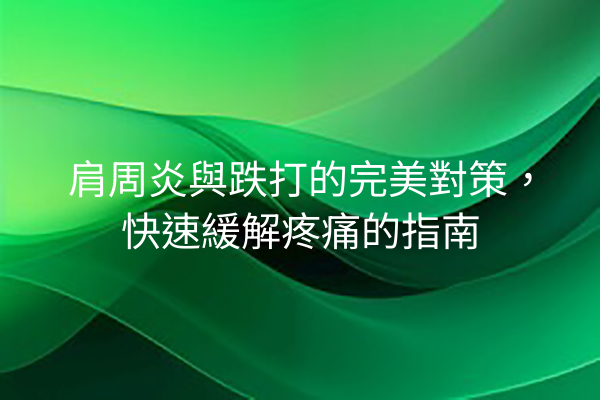 肩周炎與跌打的完美對策，快速緩解疼痛的指南