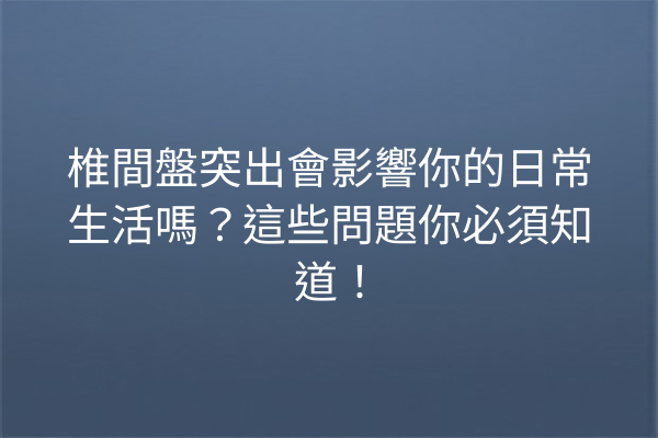 椎間盤突出會影響你的日常生活嗎?這些問題你必須知道! 椎間盤突出會影響你的日常生活嗎?這些問題你必須知道!