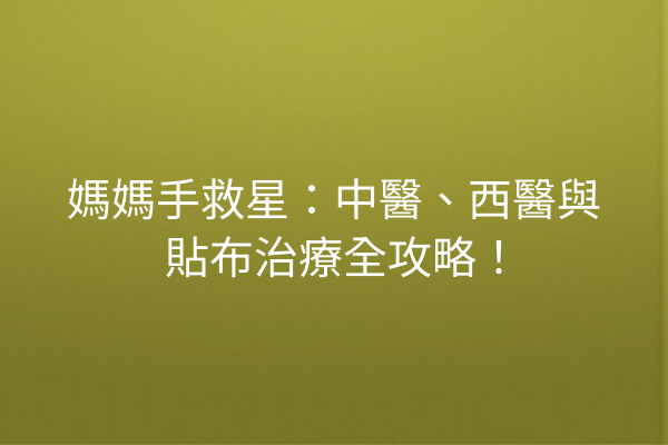 媽媽手救星：中醫、西醫與貼布治療全攻略！