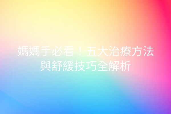 媽媽手必看！五大治療方法與舒緩技巧全解析