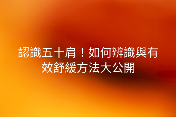 認識五十肩！如何辨識與有效舒緩方法大公開