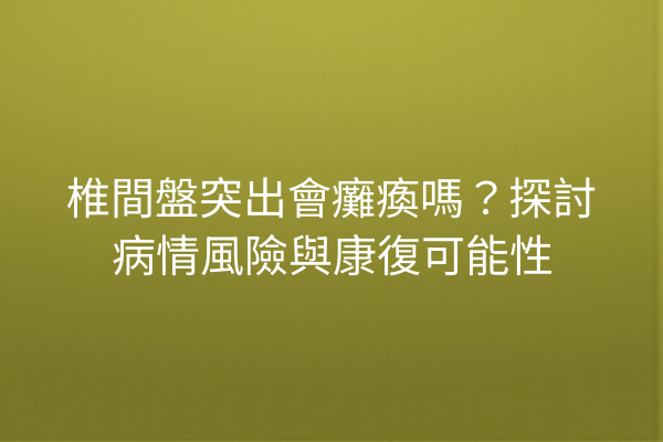 椎間盤突出會癱瘓嗎？探討病情風險與康復可能性