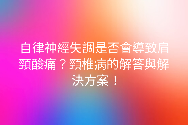 自律神經失調是否會導致肩頸酸痛？頸椎病的解答與解決方案！