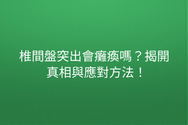 椎間盤突出會癱瘓嗎？揭開真相與應對方法！