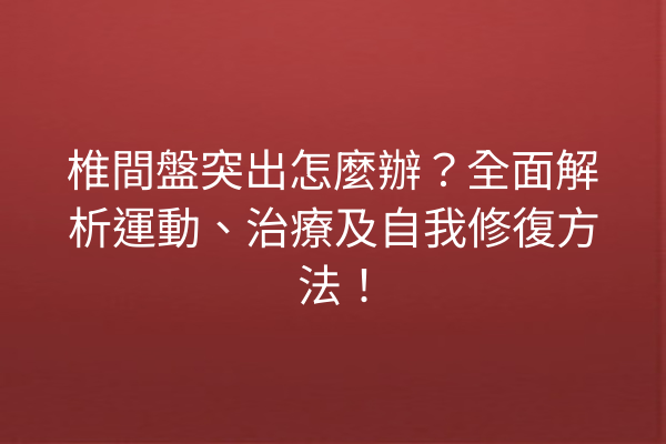 椎間盤突出怎麼辦？全面解析運動、治療及自我修復方法！