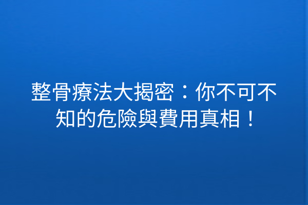 整骨療法大揭密：你不可不知的危險與費用真相！