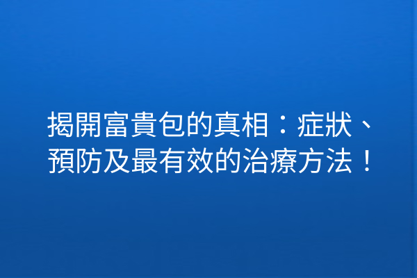 揭開富貴包的真相：症狀、預防及最有效的治療方法！