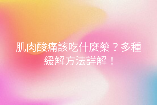 肌肉酸痛該吃什麼藥？多種緩解方法詳解！