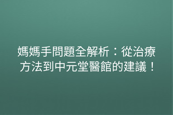 媽媽手問題全解析：從治療方法到中元堂醫館的建議！