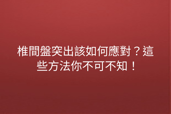 椎間盤突出該如何應對？這些方法你不可不知！