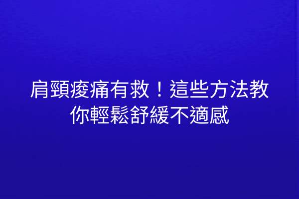肩頸痠痛有救！這些方法教你輕鬆舒緩不適感