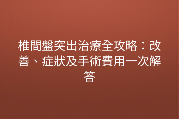 椎間盤突出治療全攻略：改善、症狀及手術費用一次解答