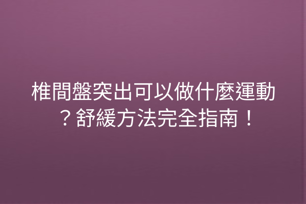 椎間盤突出可以做什麼運動？舒緩方法完全指南！