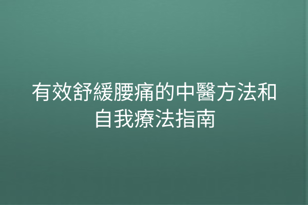 有效舒緩腰痛的中醫方法和自我療法指南