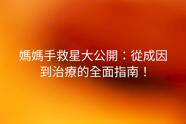 媽媽手救星大公開：從成因到治療的全面指南！