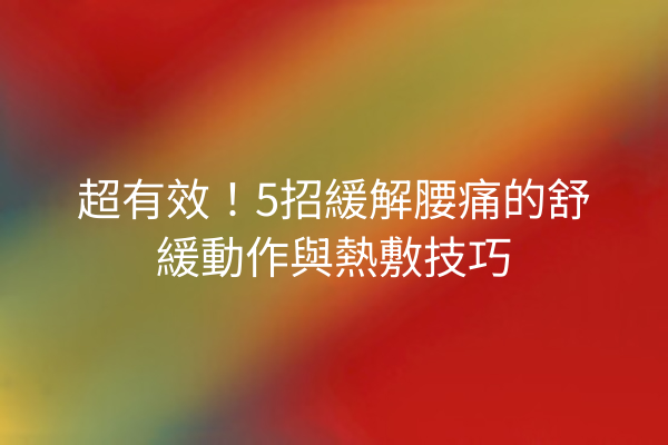 超有效！5招緩解腰痛的舒緩動作與熱敷技巧