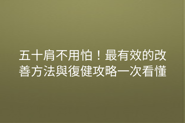 五十肩不用怕！最有效的改善方法與復健攻略一次看懂