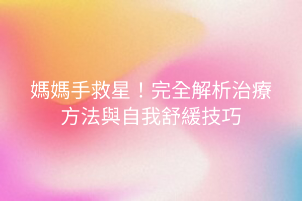 媽媽手救星！完全解析治療方法與自我舒緩技巧