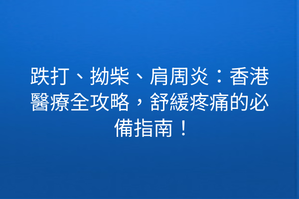 跌打、拗柴、肩周炎：香港醫療全攻略，舒緩疼痛的必備指南！