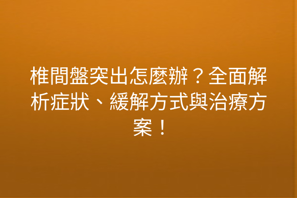 椎間盤突出怎麼辦?全面解析症狀、緩解方式與治療方案! 椎間盤突出怎麼辦?全面解析症狀、緩解方式與治療方案!