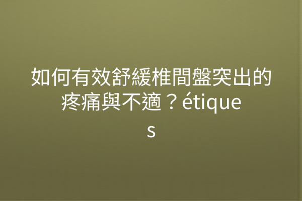 如何有效舒緩椎間盤突出的疼痛與不適？étiques