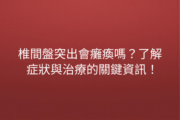 椎間盤突出會癱瘓嗎？了解症狀與治療的關鍵資訊！
