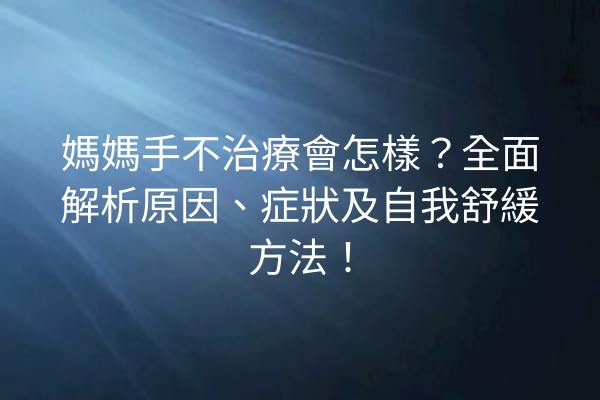 媽媽手不治療會怎樣？全面解析原因、症狀及自我舒緩方法！