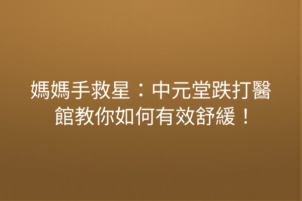 媽媽手救星:中元堂跌打醫館教你如何有效舒緩! 媽媽手救星:中元堂跌打醫館教你如何有效舒緩!