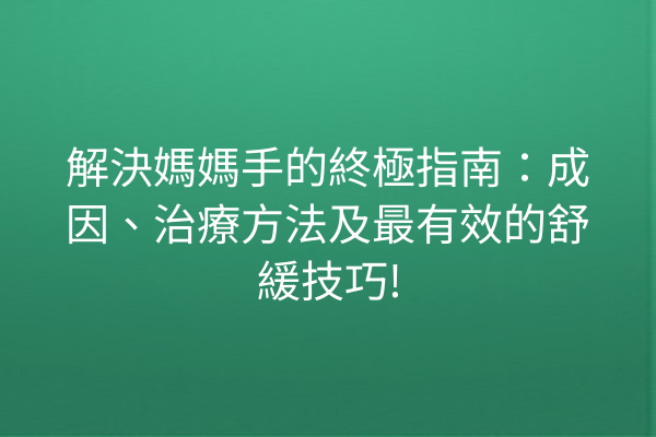 解決媽媽手的終極指南：成因、治療方法及最有效的舒緩技巧!