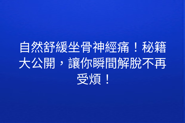 自然舒緩坐骨神經痛！秘籍大公開，讓你瞬間解脫不再受煩！