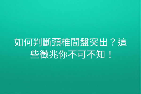 如何判斷頸椎間盤突出？這些徵兆你不可不知！