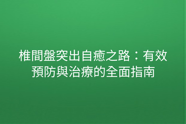 椎間盤突出自癒之路：有效預防與治療的全面指南